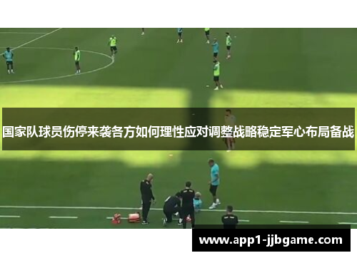 国家队球员伤停来袭各方如何理性应对调整战略稳定军心布局备战 国家队球员伤停来袭各方如何理性应对调整战略稳定军心布局备战