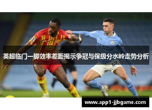 英超临门一脚效率差距揭示争冠与保级分水岭走势分析