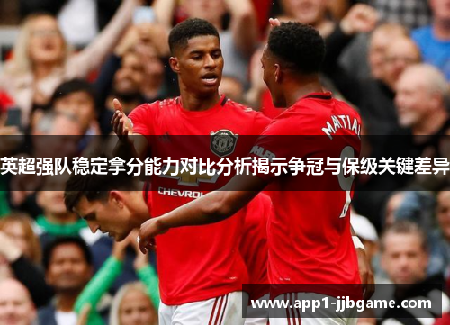 英超强队稳定拿分能力对比分析揭示争冠与保级关键差异 英超强队稳定拿分能力对比分析揭示争冠与保级关键差异