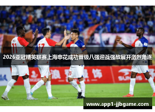 2026亚冠精英联赛上海申花成功晋级八强迎战强敌展开激烈角逐 2026亚冠精英联赛上海申花成功晋级八强迎战强敌展开激烈角逐