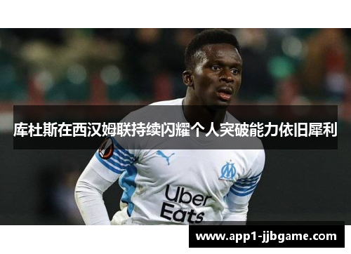 库杜斯在西汉姆联持续闪耀个人突破能力依旧犀利 库杜斯在西汉姆联持续闪耀个人突破能力依旧犀利