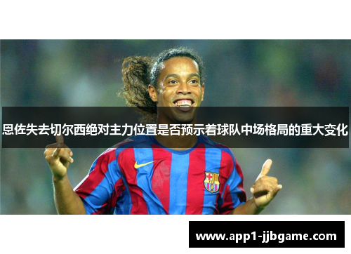 恩佐失去切尔西绝对主力位置是否预示着球队中场格局的重大变化 恩佐失去切尔西绝对主力位置是否预示着球队中场格局的重大变化