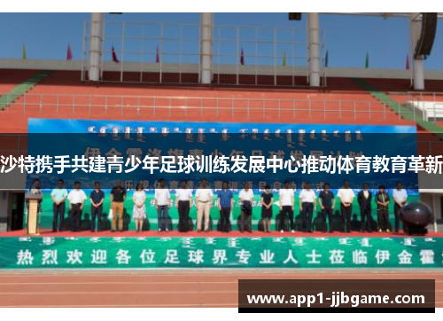 沙特携手共建青少年足球训练发展中心推动体育教育革新 沙特携手共建青少年足球训练发展中心推动体育教育革新