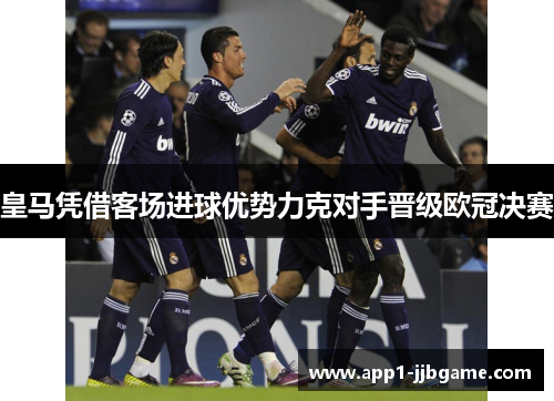 皇马凭借客场进球优势力克对手晋级欧冠决赛