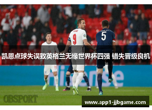 凯恩点球失误致英格兰无缘世界杯四强 错失晋级良机 凯恩点球失误致英格兰无缘世界杯四强 错失晋级良机