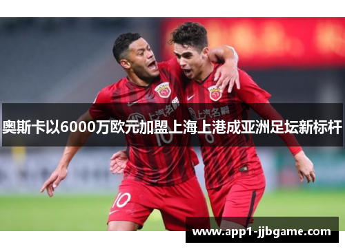 奥斯卡以6000万欧元加盟上海上港成亚洲足坛新标杆 奥斯卡以6000万欧元加盟上海上港成亚洲足坛新标杆