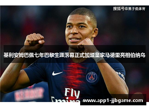 基利安姆巴佩七年巴黎生涯落幕正式加盟皇家马德里亮相伯纳乌