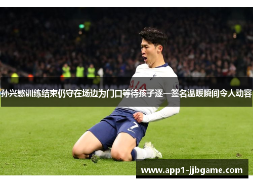 孙兴慜训练结束仍守在场边为门口等待孩子逐一签名温暖瞬间令人动容