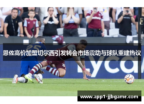 恩佐高价加盟切尔西引发转会市场震动与球队重建热议