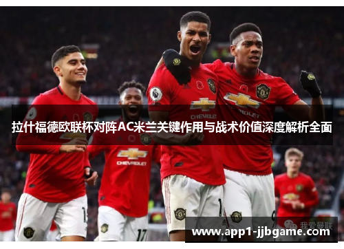 拉什福德欧联杯对阵AC米兰关键作用与战术价值深度解析全面 拉什福德欧联杯对阵AC米兰关键作用与战术价值深度解析全面