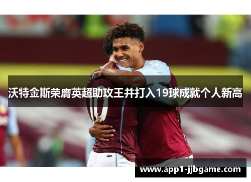 沃特金斯荣膺英超助攻王并打入19球成就个人新高