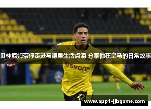 贝林厄姆带你走进马德里生活点滴 分享他在皇马的日常故事