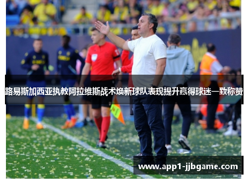 路易斯加西亚执教阿拉维斯战术焕新球队表现提升赢得球迷一致称赞
