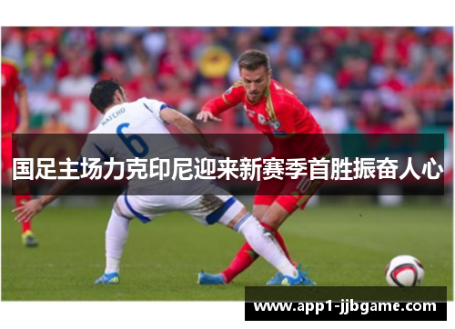 国足主场力克印尼迎来新赛季首胜振奋人心