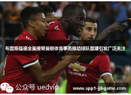 布雷斯福德全面接管曼联体育事务推动球队重建引发广泛关注