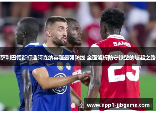 萨利巴领衔打造阿森纳英超最强防线 全面解析防守铁壁的崛起之路