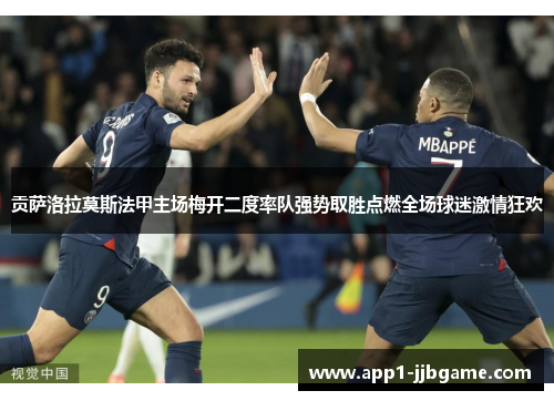 贡萨洛拉莫斯法甲主场梅开二度率队强势取胜点燃全场球迷激情狂欢
