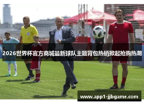 2026世界杯官方商城最新球队主题背包热销掀起抢购热潮