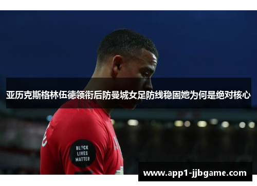 亚历克斯格林伍德领衔后防曼城女足防线稳固她为何是绝对核心 亚历克斯格林伍德领衔后防曼城女足防线稳固她为何是绝对核心