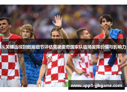 从关键战役到数据细节评估莫德里奇国家队临场发挥价值与影响力