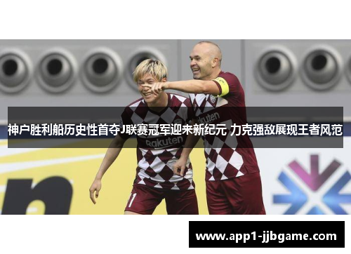 神户胜利船历史性首夺J联赛冠军迎来新纪元 力克强敌展现王者风范 神户胜利船历史性首夺J联赛冠军迎来新纪元 力克强敌展现王者风范
