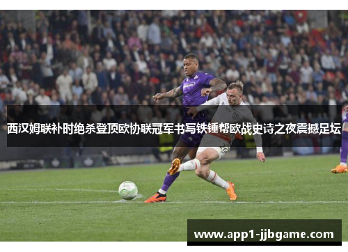 西汉姆联补时绝杀登顶欧协联冠军书写铁锤帮欧战史诗之夜震撼足坛 西汉姆联补时绝杀登顶欧协联冠军书写铁锤帮欧战史诗之夜震撼足坛