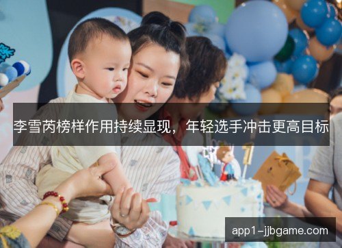 李雪芮榜样作用持续显现，年轻选手冲击更高目标