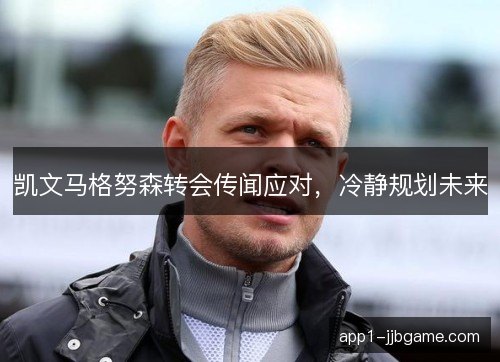 凯文马格努森转会传闻应对，冷静规划未来